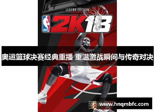 奥运篮球决赛经典重播 重温激战瞬间与传奇对决