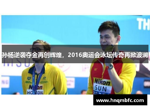 孙杨逆袭夺金再创辉煌，2016奥运会泳坛传奇再掀波澜